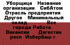 Уборщица › Название организации ­ СибАтом › Отрасль предприятия ­ Другое › Минимальный оклад ­ 8 500 - Все города Работа » Вакансии   . Дагестан респ.,Избербаш г.